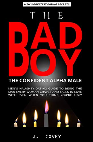 The Bad Boy, The Alpha Male: Men's Naughty Dating Guide to Being the Man Every Woman Craves and Falls In Love with Even When You Think You're Ugly: 5 (The Real Alpha Male Dating Secrets)