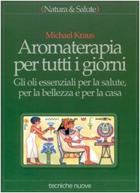 Aromaterapia per tutti i giorni. Gli oli essenziali per la salute, per la bellezza e per la casa (Natura e salute)