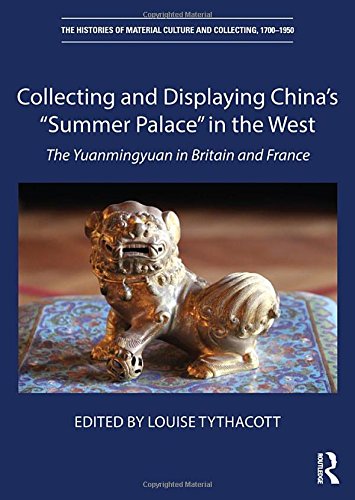 Collecting and Displaying China's “Summer Palace” in the West: The Yuanmingyuan in Britain and France (The Histories of Material Culture and Collecting, 1700-1950)