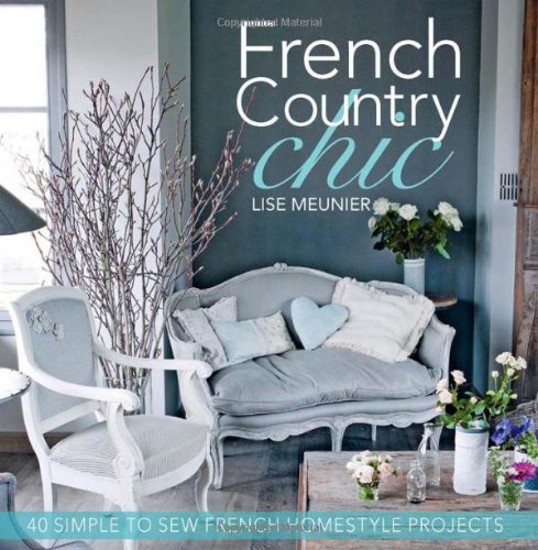 French Country Chic: 40 Sewing Projects for Customising and Decorating Your Home: 40 Simple to Sew French Homestyle Projects