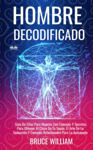 Hombre Decodificado: Guía De Citas Para Mujeres Con Consejos Y Secretos Para Obtener Al Chico De Tu Sueño