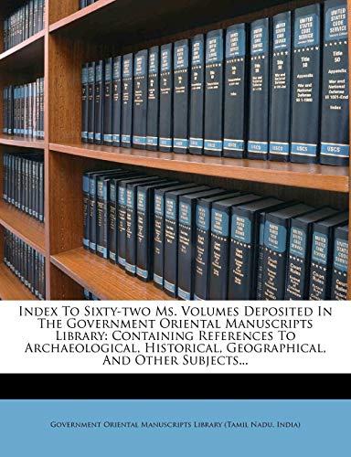 Index To Sixty-two Ms. Volumes Deposited In The Government Oriental Manuscripts Library: Containing References To Archaeological, Historical, Geographical, And Other Subjects...