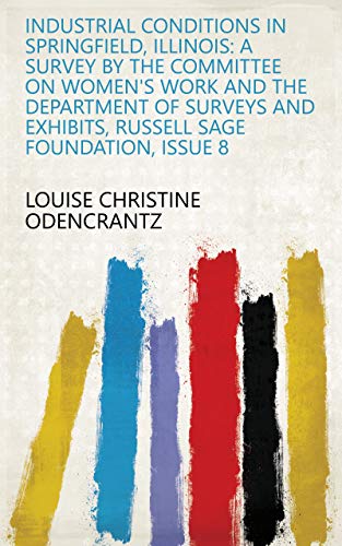 Industrial Conditions in Springfield, Illinois: A Survey by the Committee on Women's Work and the Department of Surveys and Exhibits, Russell Sage Foundation, Issue 8 (English Edition)