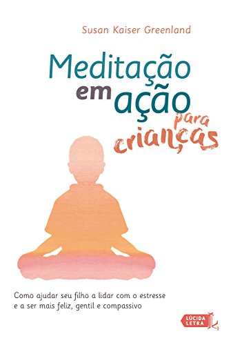 Meditação em ação para crianças: Como ajudar seu filho a lidar com o estresse e a ser mais feliz, gentil e compassivo (Portuguese Edition)