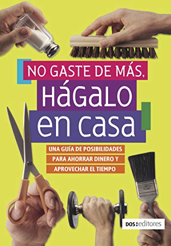 NO GASTE DE MÁS, HÁGALO EN CASA: una guía de posibilidades para ahorrar dinero y aprovechar el tiempo