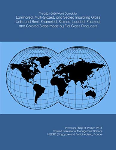 The 2021-2026 World Outlook for Laminated, Multi-Glazed, and Sealed Insulating Glass Units and Bent, Enameled, Stained, Leaded, Faceted, and Colored Slabs Made by Flat Glass Producers