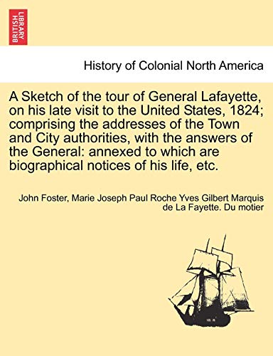 A Sketch of the tour of General Lafayette, on his late visit to the United States, 1824; comprising the addresses of the Town and City authorities, ... are biographical notices of his life, etc.