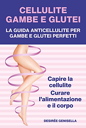 Cellulite, Gambe e Glutei: La guida anticellulite per gambe e glutei perfetti: Capire la cellulite, curare l’alimentazione e il corpo (Italian Edition)