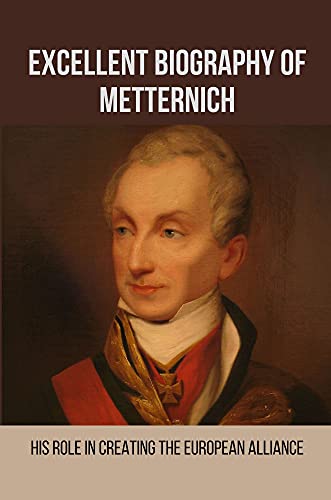 Excellent Biography Of Metternich: His Role In Creating The European Alliance: Role Of Metternich In European History (English Edition)