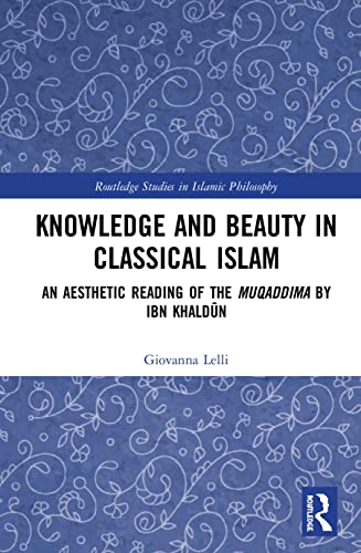 Knowledge and Beauty in Classical Islam: An Aesthetic Reading of the Muqaddima by Ibn Khaldūn (Routledge Studies in Islamic Philosophy)