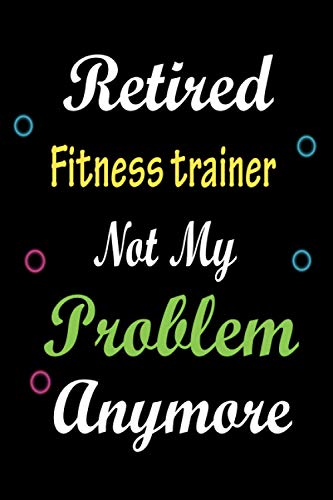 Retired Fitness trainer Not My Problem Anymore: Funny Lined Notebook / Diary / Gift for Fitness trainer