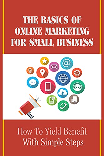 The Basics Of Online Marketing For Small Business: How To Yield Benefit With Simple Steps: Low Budget Online Marketing Strategies For Small Business (English Edition)